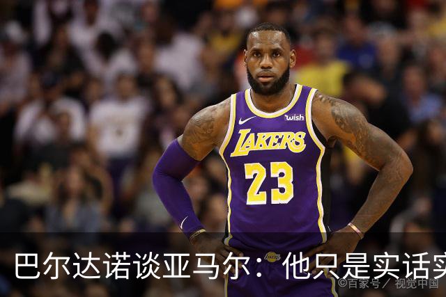 巴尔达诺谈亚马尔：他只是实话实说，却被我们认为是一种罪过