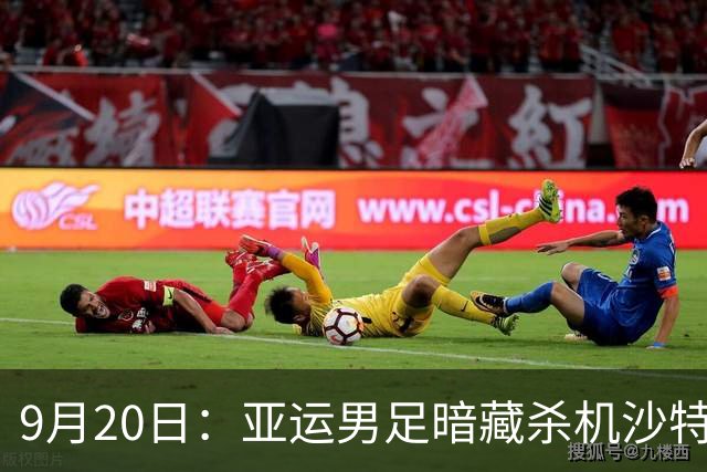 9月20日：亚运男足暗藏杀机沙特U21残阵碰卡塔尔，太极虎或渔翁得利